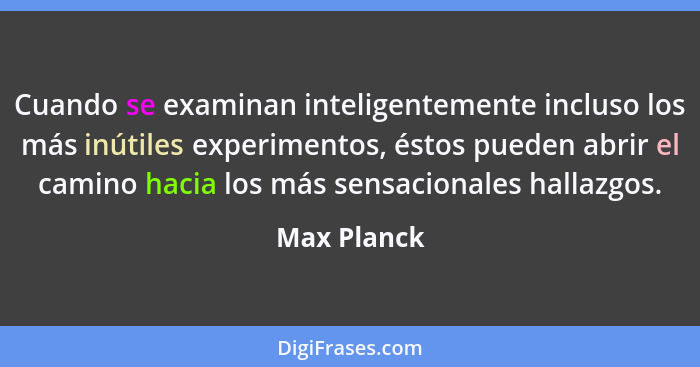 Cuando se examinan inteligentemente incluso los más inútiles experimentos, éstos pueden abrir el camino hacia los más sensacionales halla... - Max Planck