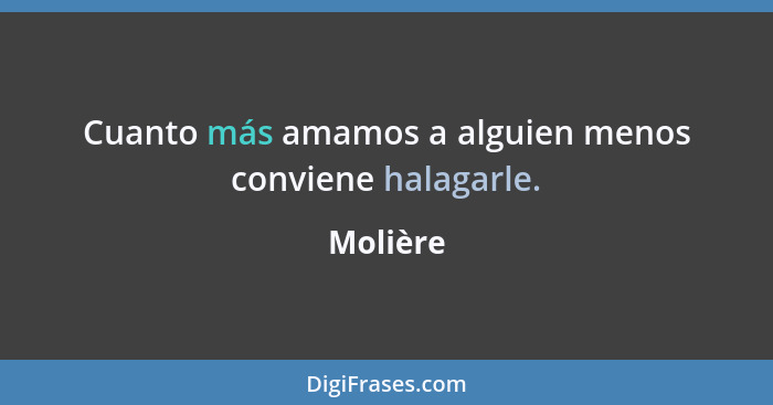 Cuanto más amamos a alguien menos conviene halagarle.... - Molière