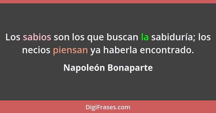 Los sabios son los que buscan la sabiduría; los necios piensan ya haberla encontrado.... - Napoleón Bonaparte