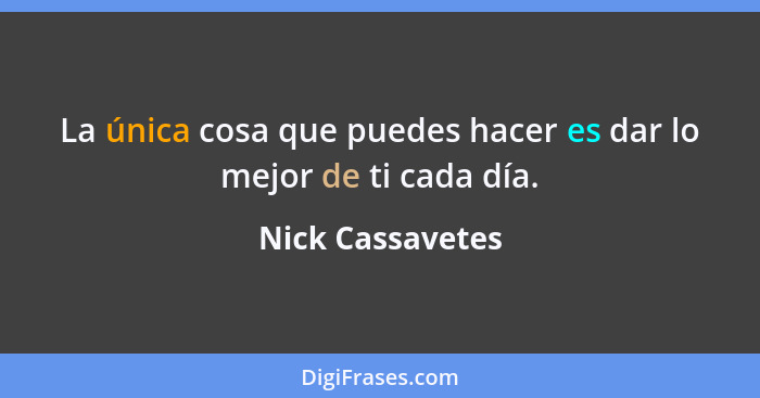 La única cosa que puedes hacer es dar lo mejor de ti cada día.... - Nick Cassavetes