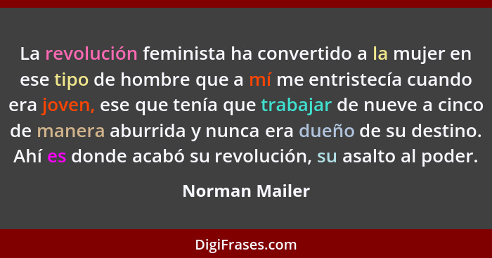 La revolución feminista ha convertido a la mujer en ese tipo de hombre que a mí me entristecía cuando era joven, ese que tenía que tra... - Norman Mailer