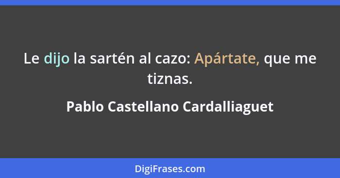 Le dijo la sartén al cazo: Apártate, que me tiznas.... - Pablo Castellano Cardalliaguet
