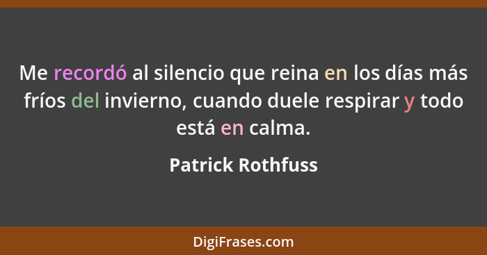 Me recordó al silencio que reina en los días más fríos del invierno, cuando duele respirar y todo está en calma.... - Patrick Rothfuss