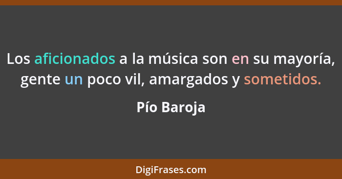 Los aficionados a la música son en su mayoría, gente un poco vil, amargados y sometidos.... - Pío Baroja