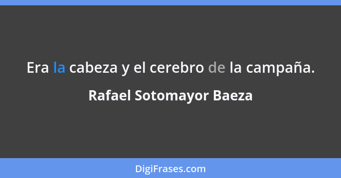 Era la cabeza y el cerebro de la campaña.... - Rafael Sotomayor Baeza