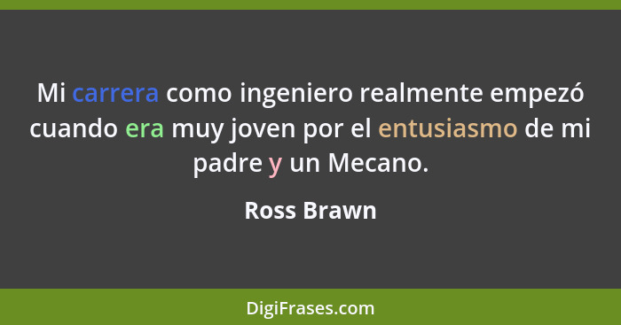 Mi carrera como ingeniero realmente empezó cuando era muy joven por el entusiasmo de mi padre y un Mecano.... - Ross Brawn