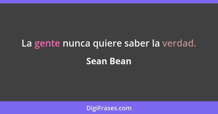La gente nunca quiere saber la verdad.... - Sean Bean