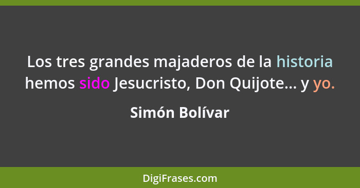 Los tres grandes majaderos de la historia hemos sido Jesucristo, Don Quijote... y yo.... - Simón Bolívar