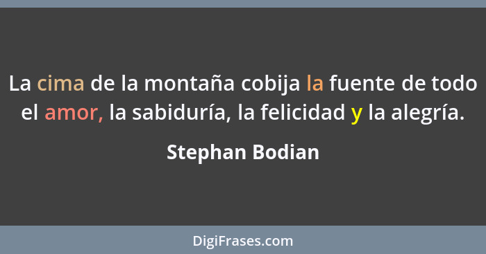 La cima de la montaña cobija la fuente de todo el amor, la sabiduría, la felicidad y la alegría.... - Stephan Bodian