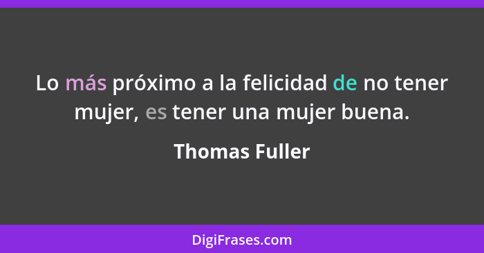 Lo más próximo a la felicidad de no tener mujer, es tener una mujer buena.... - Thomas Fuller