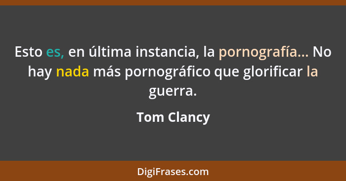 Esto es, en última instancia, la pornografía... No hay nada más pornográfico que glorificar la guerra.... - Tom Clancy