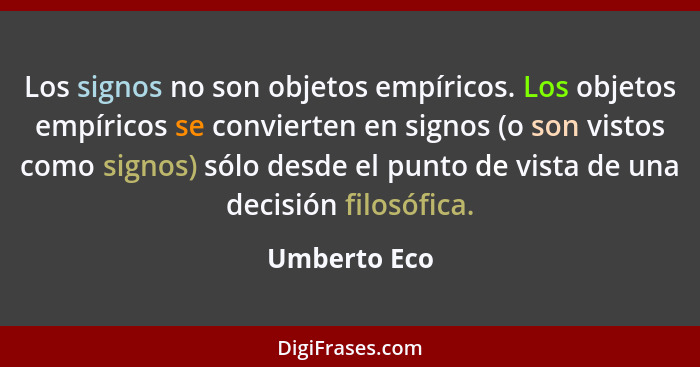 Los signos no son objetos empíricos. Los objetos empíricos se convierten en signos (o son vistos como signos) sólo desde el punto de vis... - Umberto Eco