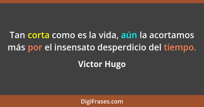 Tan corta como es la vida, aún la acortamos más por el insensato desperdicio del tiempo.... - Victor Hugo