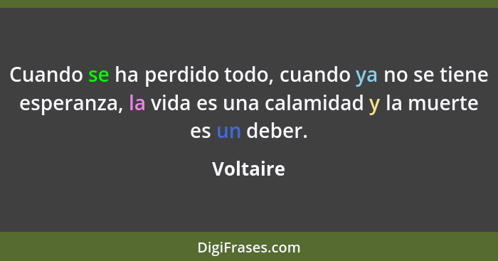 Cuando se ha perdido todo, cuando ya no se tiene esperanza, la vida es una calamidad y la muerte es un deber.... - Voltaire