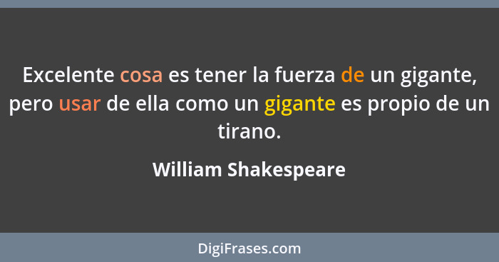 Excelente cosa es tener la fuerza de un gigante, pero usar de ella como un gigante es propio de un tirano.... - William Shakespeare