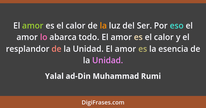 El amor es el calor de la luz del Ser. Por eso el amor lo abarca todo. El amor es el calor y el resplandor de la Unidad.... - Yalal ad-Din Muhammad Rumi