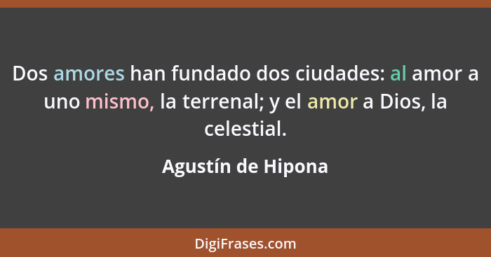 Dos amores han fundado dos ciudades: al amor a uno mismo, la terrenal; y el amor a Dios, la celestial.... - Agustín de Hipona