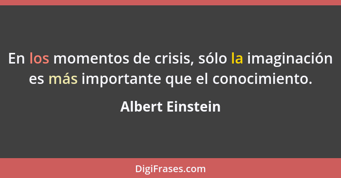 En los momentos de crisis, sólo la imaginación es más importante que el conocimiento.... - Albert Einstein