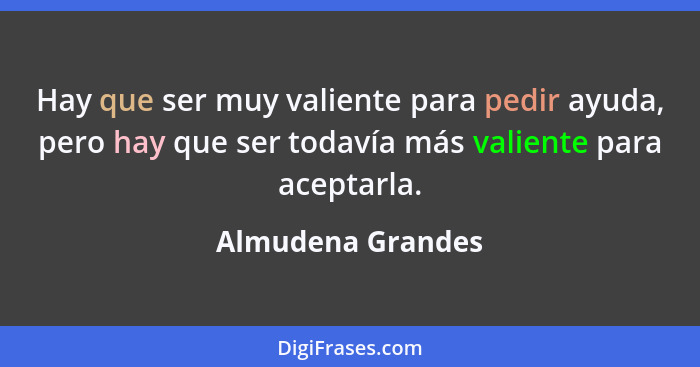 Hay que ser muy valiente para pedir ayuda, pero hay que ser todavía más valiente para aceptarla.... - Almudena Grandes