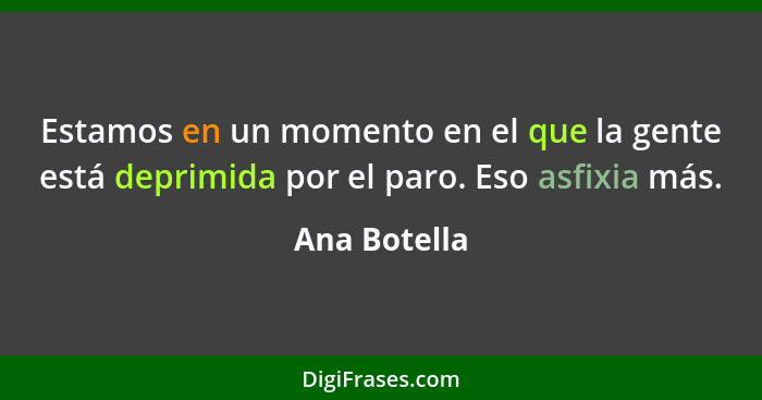 Estamos en un momento en el que la gente está deprimida por el paro. Eso asfixia más.... - Ana Botella