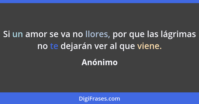 Si un amor se va no llores, por que las lágrimas no te dejarán ver al que viene.... - Anónimo