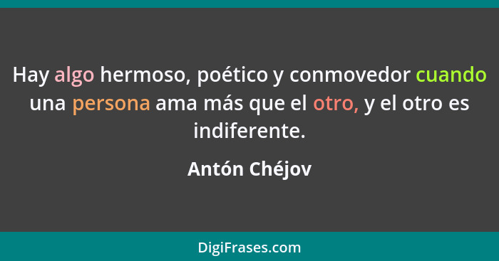 Hay algo hermoso, poético y conmovedor cuando una persona ama más que el otro, y el otro es indiferente.... - Antón Chéjov