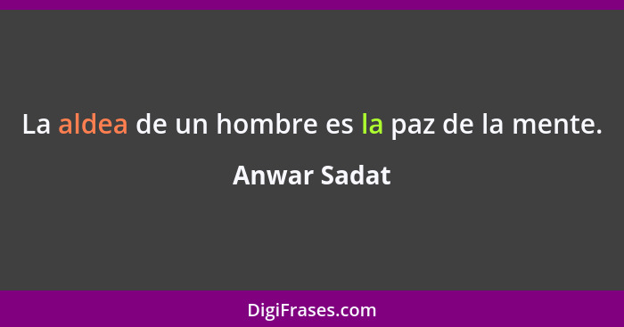 La aldea de un hombre es la paz de la mente.... - Anwar Sadat