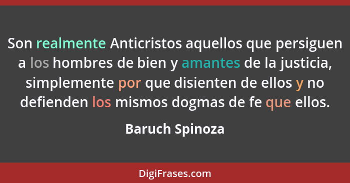 Son realmente Anticristos aquellos que persiguen a los hombres de bien y amantes de la justicia, simplemente por que disienten de ell... - Baruch Spinoza