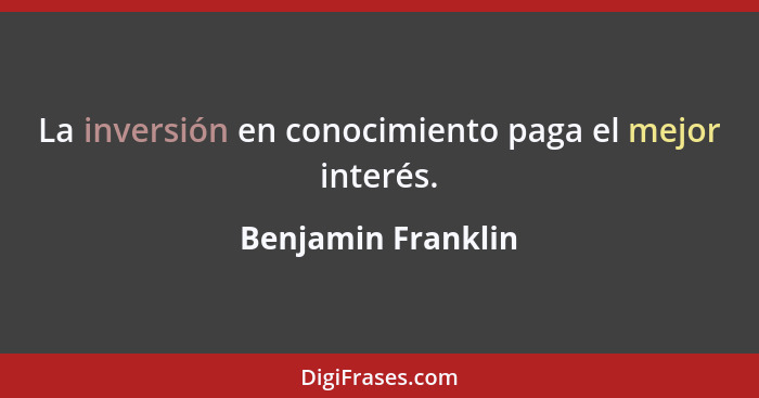 La inversión en conocimiento paga el mejor interés.... - Benjamin Franklin