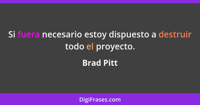 Si fuera necesario estoy dispuesto a destruir todo el proyecto.... - Brad Pitt