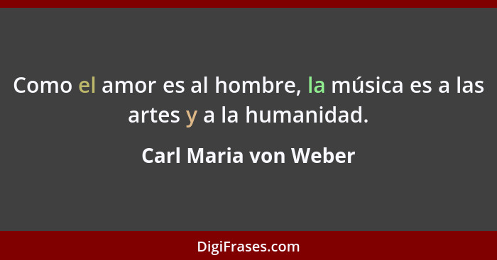 Como el amor es al hombre, la música es a las artes y a la humanidad.... - Carl Maria von Weber