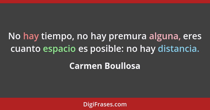 No hay tiempo, no hay premura alguna, eres cuanto espacio es posible: no hay distancia.... - Carmen Boullosa