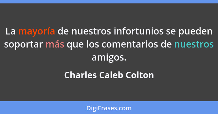La mayoría de nuestros infortunios se pueden soportar más que los comentarios de nuestros amigos.... - Charles Caleb Colton