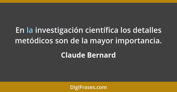En la investigación científica los detalles metódicos son de la mayor importancia.... - Claude Bernard