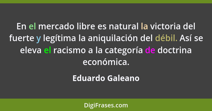 En el mercado libre es natural la victoria del fuerte y legítima la aniquilación del débil. Así se eleva el racismo a la categoría d... - Eduardo Galeano