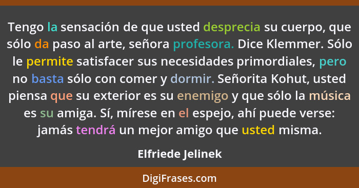 Tengo la sensación de que usted desprecia su cuerpo, que sólo da paso al arte, señora profesora. Dice Klemmer. Sólo le permite sati... - Elfriede Jelinek