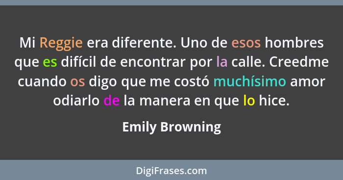 Mi Reggie era diferente. Uno de esos hombres que es difícil de encontrar por la calle. Creedme cuando os digo que me costó muchísimo... - Emily Browning