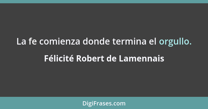 La fe comienza donde termina el orgullo.... - Félicité Robert de Lamennais