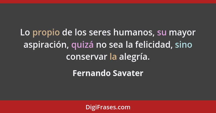Lo propio de los seres humanos, su mayor aspiración, quizá no sea la felicidad, sino conservar la alegría.... - Fernando Savater