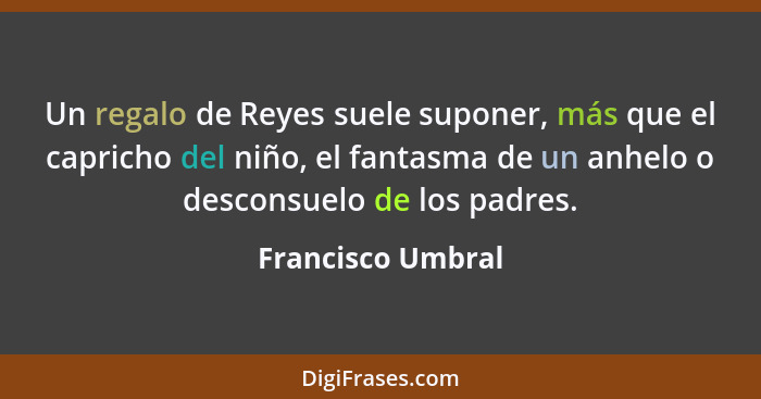 Un regalo de Reyes suele suponer, más que el capricho del niño, el fantasma de un anhelo o desconsuelo de los padres.... - Francisco Umbral