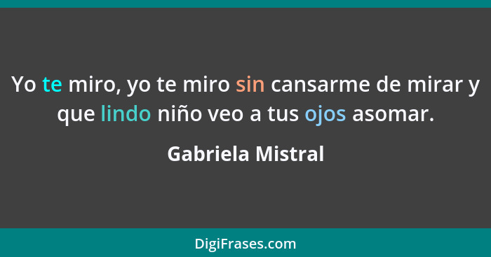 Yo te miro, yo te miro sin cansarme de mirar y que lindo niño veo a tus ojos asomar.... - Gabriela Mistral