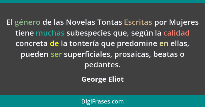 El género de las Novelas Tontas Escritas por Mujeres tiene muchas subespecies que, según la calidad concreta de la tontería que predomi... - George Eliot