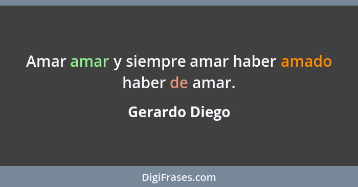 Amar amar y siempre amar haber amado haber de amar.... - Gerardo Diego