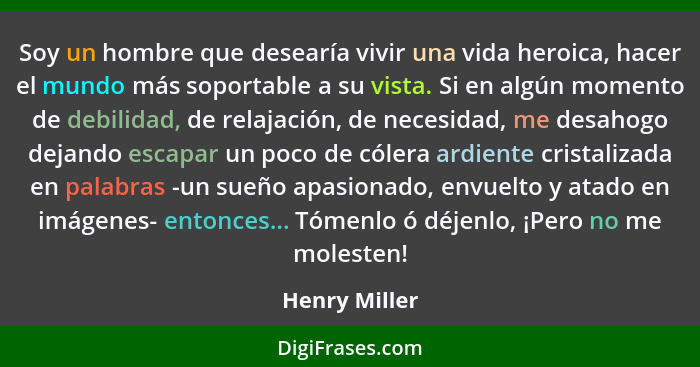 Soy un hombre que desearía vivir una vida heroica, hacer el mundo más soportable a su vista. Si en algún momento de debilidad, de relaj... - Henry Miller