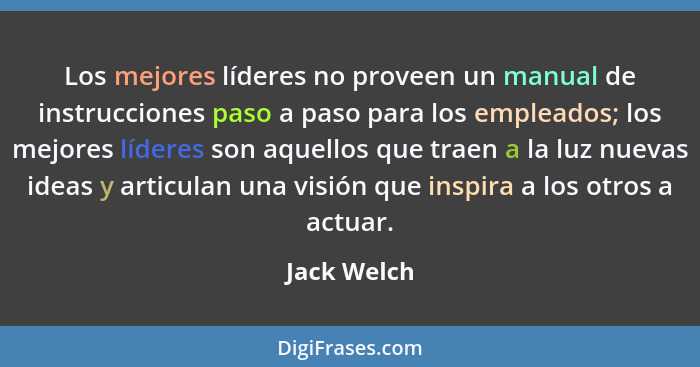 Los mejores líderes no proveen un manual de instrucciones paso a paso para los empleados; los mejores líderes son aquellos que traen a la... - Jack Welch