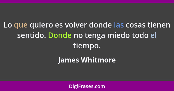 Lo que quiero es volver donde las cosas tienen sentido. Donde no tenga miedo todo el tiempo.... - James Whitmore