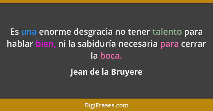 Es una enorme desgracia no tener talento para hablar bien, ni la sabiduría necesaria para cerrar la boca.... - Jean de la Bruyere