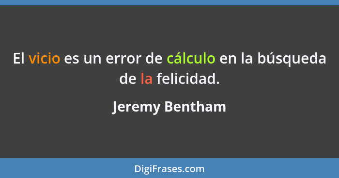 El vicio es un error de cálculo en la búsqueda de la felicidad.... - Jeremy Bentham