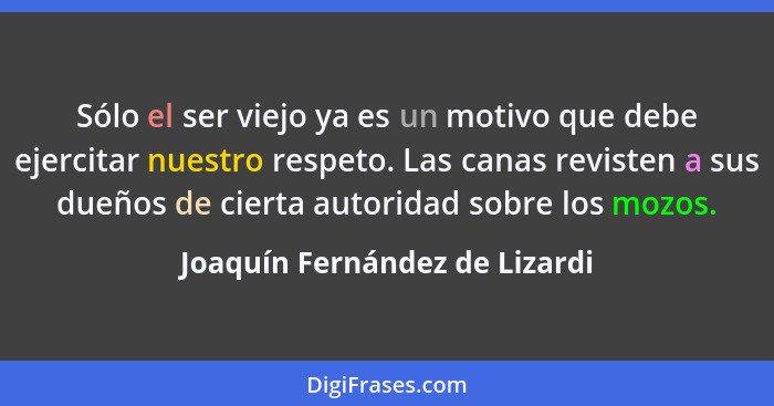 Sólo el ser viejo ya es un motivo que debe ejercitar nuestro respeto. Las canas revisten a sus dueños de cierta autorid... - Joaquín Fernández de Lizardi