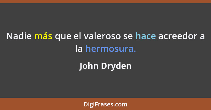 Nadie más que el valeroso se hace acreedor a la hermosura.... - John Dryden